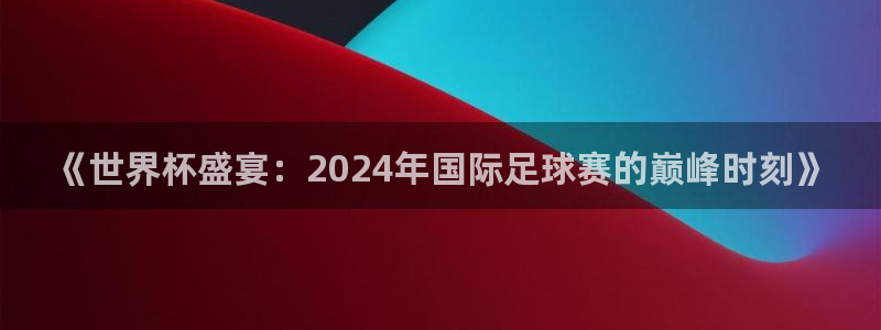 世界杯足球赛2026：《世界杯盛宴：2024年国际足球赛的巅峰时刻》