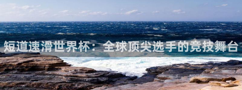 世界杯官网：短道速滑世界杯：全球顶尖选手的竞技舞台